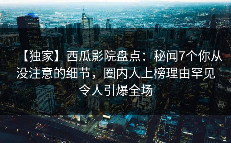 【独家】西瓜影院盘点:秘闻7个你从没注意的细节,圈内人上榜理由罕见令人引爆全场 【独家】西瓜影院盘点:秘闻7个你从没注意的细节,圈内人上榜理由罕见令人引爆全场