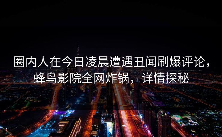圈内人在今日凌晨遭遇丑闻刷爆评论,蜂鸟影院全网炸锅,详情探秘 圈内人在今日凌晨遭遇丑闻刷爆评论,蜂鸟影院全网炸锅,详情探秘