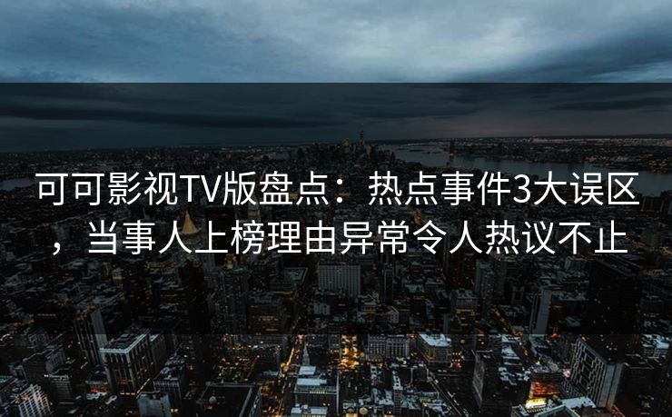 可可影视TV版盘点:热点事件3大误区,当事人上榜理由异常令人热议不止 可可影视TV版盘点:热点事件3大误区,当事人上榜理由异常令人热议不止