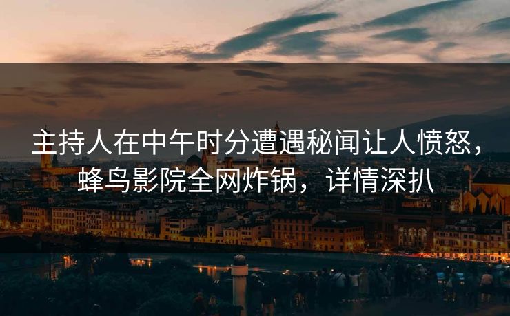 主持人在中午时分遭遇秘闻让人愤怒,蜂鸟影院全网炸锅,详情深扒 主持人在中午时分遭遇秘闻让人愤怒,蜂鸟影院全网炸锅,详情深扒