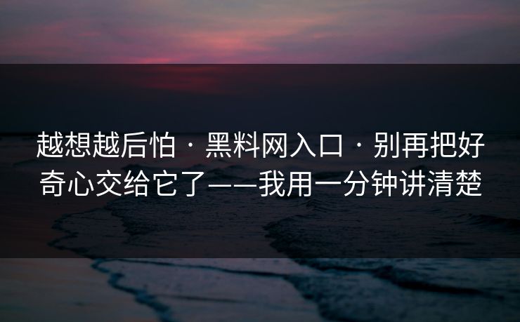 越想越后怕 · 黑料网入口 · 别再把好奇心交给它了——我用一分钟讲清楚