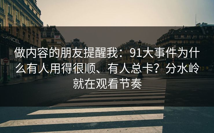 做内容的朋友提醒我:91大事件为什么有人用得很顺、有人总卡?分水岭就在观看节奏 做内容的朋友提醒我:91大事件为什么有人用得很顺、有人总卡?分水岭就在观看节奏