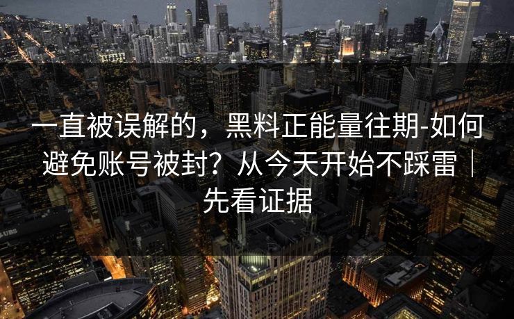 一直被误解的，黑料正能量往期-如何避免账号被封？从今天开始不踩雷｜先看证据