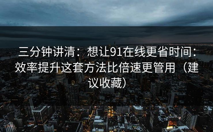 三分钟讲清：想让91在线更省时间：效率提升这套方法比倍速更管用（建议收藏）