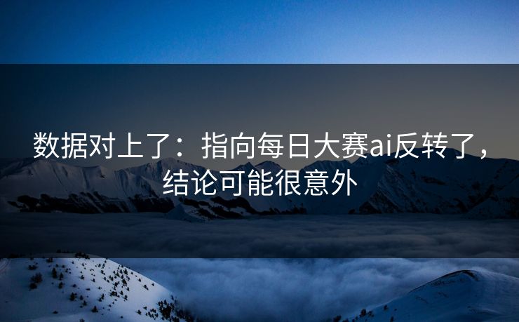 数据对上了：指向每日大赛ai反转了，结论可能很意外