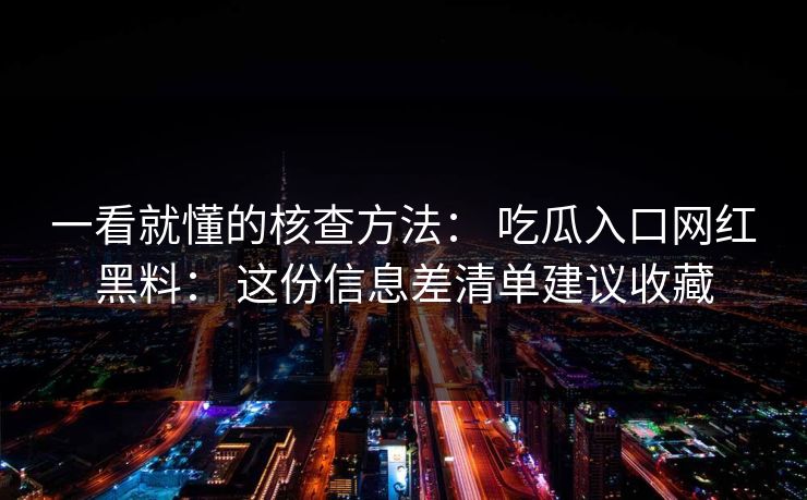 一看就懂的核查方法： 吃瓜入口网红黑料： 这份信息差清单建议收藏