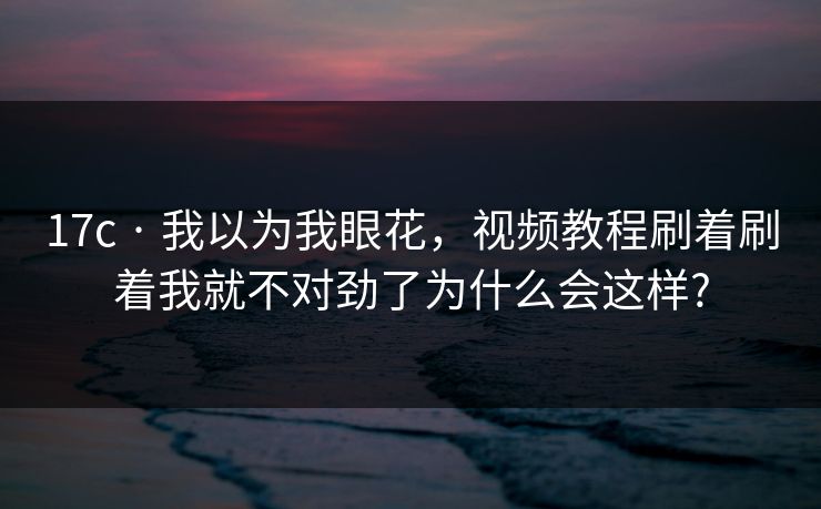 17c · 我以为我眼花,视频教程刷着刷着我就不对劲了为什么会这样? 17c · 我以为我眼花,视频教程刷着刷着我就不对劲了为什么会这样?
