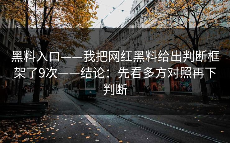 黑料入口——我把网红黑料给出判断框架了9次——结论:先看多方对照再下判断 黑料入口——我把网红黑料给出判断框架了9次——结论:先看多方对照再下判断