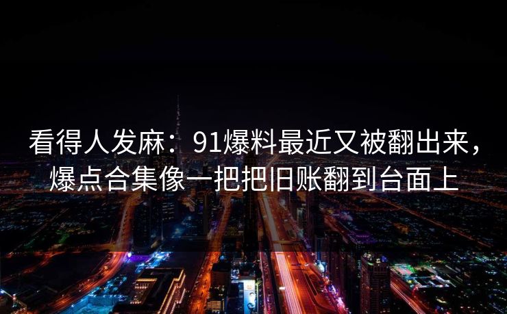 看得人发麻：91爆料最近又被翻出来，爆点合集像一把把旧账翻到台面上