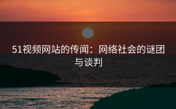 51视频网站的传闻：网络社会的谜团与谈判