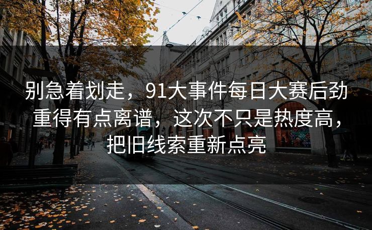 别急着划走,91大事件每日大赛后劲重得有点离谱,这次不只是热度高,把旧线索重新点亮 别急着划走,91大事件每日大赛后劲重得有点离谱,这次不只是热度高,把旧线索重新点亮