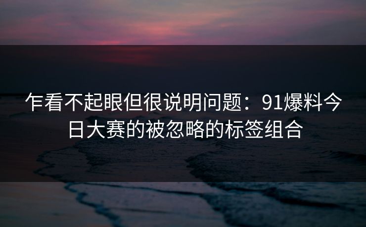 乍看不起眼但很说明问题：91爆料今日大赛的被忽略的标签组合